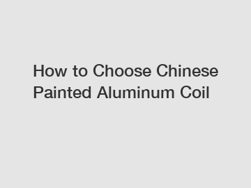 How to Choose Chinese Painted Aluminum Coil