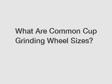 What Are Common Cup Grinding Wheel Sizes?
