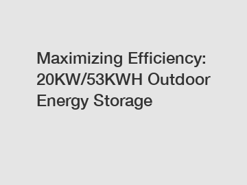 Maximizing Efficiency: 20KW/53KWH Outdoor Energy Storage