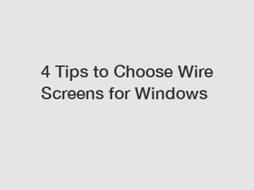 4 Tips to Choose Wire Screens for Windows