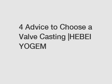 4 Advice to Choose a Valve Casting |HEBEI YOGEM