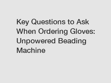 Key Questions to Ask When Ordering Gloves: Unpowered Beading Machine