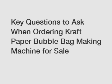 Key Questions to Ask When Ordering Kraft Paper Bubble Bag Making Machine for Sale