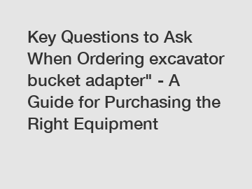 Key Questions to Ask When Ordering excavator bucket adapter" - A Guide for Purchasing the Right Equipment