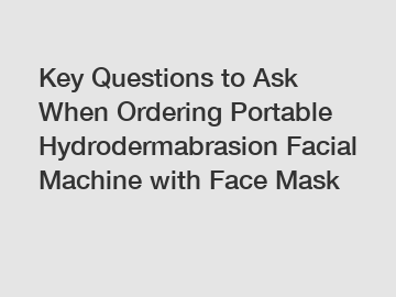 Key Questions to Ask When Ordering Portable Hydrodermabrasion Facial Machine with Face Mask