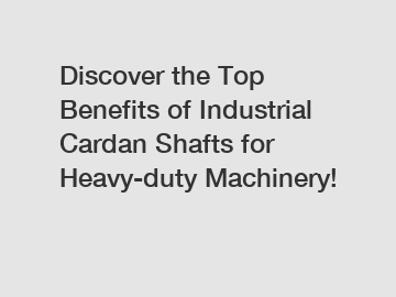 Discover the Top Benefits of Industrial Cardan Shafts for Heavy-duty Machinery!