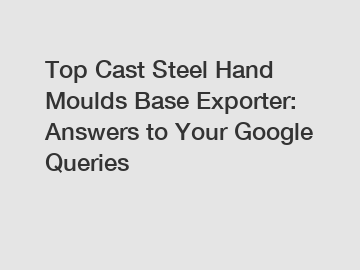 Top Cast Steel Hand Moulds Base Exporter: Answers to Your Google Queries