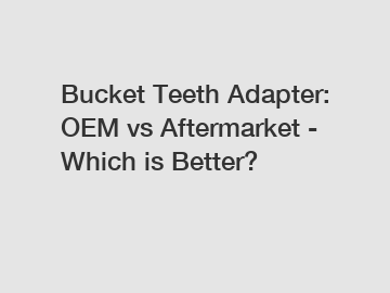 Bucket Teeth Adapter: OEM vs Aftermarket - Which is Better?