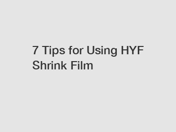 7 Tips for Using HYF Shrink Film
