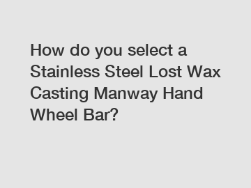 How do you select a Stainless Steel Lost Wax Casting Manway Hand Wheel Bar?