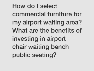 How do I select commercial furniture for my airport waiting area? What are the benefits of investing in airport chair waiting bench public seating?