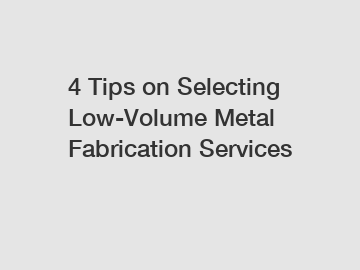 4 Tips on Selecting Low-Volume Metal Fabrication Services