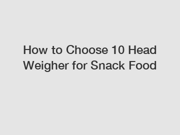 How to Choose 10 Head Weigher for Snack Food
