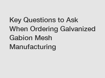 Key Questions to Ask When Ordering Galvanized Gabion Mesh Manufacturing