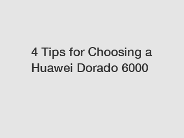 4 Tips for Choosing a Huawei Dorado 6000