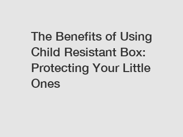 The Benefits of Using Child Resistant Box: Protecting Your Little Ones