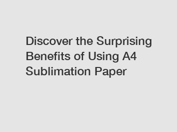 Discover the Surprising Benefits of Using A4 Sublimation Paper