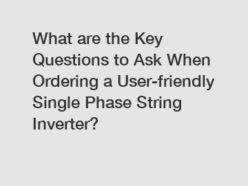 What are the Key Questions to Ask When Ordering a User-friendly Single Phase String Inverter?