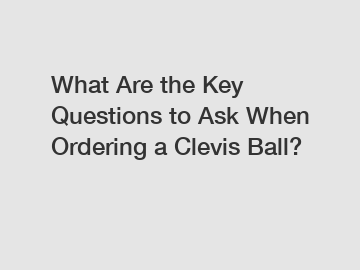 What Are the Key Questions to Ask When Ordering a Clevis Ball?