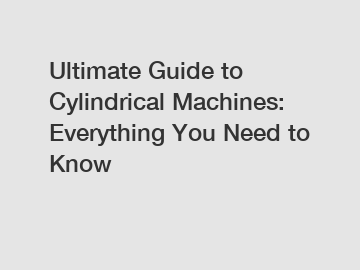 Ultimate Guide to Cylindrical Machines: Everything You Need to Know