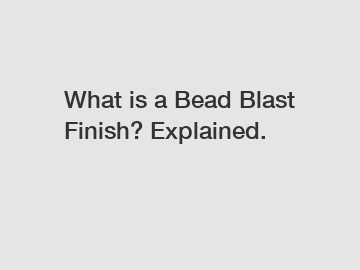 What is a Bead Blast Finish? Explained.