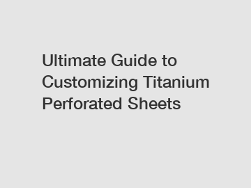 Ultimate Guide to Customizing Titanium Perforated Sheets