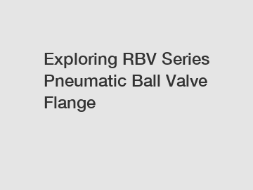 Exploring RBV Series Pneumatic Ball Valve Flange