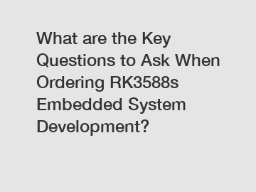 What are the Key Questions to Ask When Ordering RK3588s Embedded System Development?
