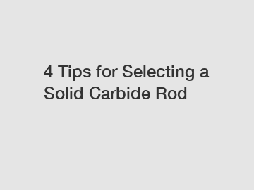 4 Tips for Selecting a Solid Carbide Rod