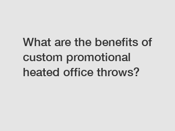 What are the benefits of custom promotional heated office throws?