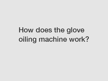 How does the glove oiling machine work?