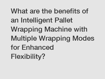 What are the benefits of an Intelligent Pallet Wrapping Machine with Multiple Wrapping Modes for Enhanced Flexibility?