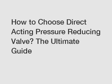 How to Choose Direct Acting Pressure Reducing Valve? The Ultimate Guide