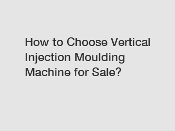 How to Choose Vertical Injection Moulding Machine for Sale?