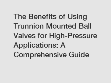 The Benefits of Using Trunnion Mounted Ball Valves for High-Pressure Applications: A Comprehensive Guide