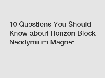 10 Questions You Should Know about Horizon Block Neodymium Magnet