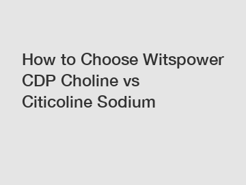 How to Choose Witspower CDP Choline vs Citicoline Sodium