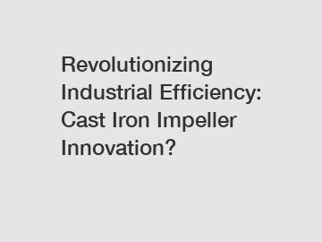 Revolutionizing Industrial Efficiency: Cast Iron Impeller Innovation?