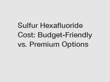 Sulfur Hexafluoride Cost: Budget-Friendly vs. Premium Options