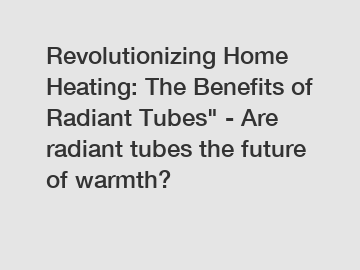 Revolutionizing Home Heating: The Benefits of Radiant Tubes" - Are radiant tubes the future of warmth?