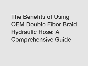 The Benefits of Using OEM Double Fiber Braid Hydraulic Hose: A Comprehensive Guide