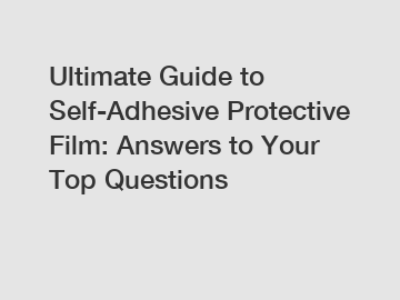 Ultimate Guide to Self-Adhesive Protective Film: Answers to Your Top Questions