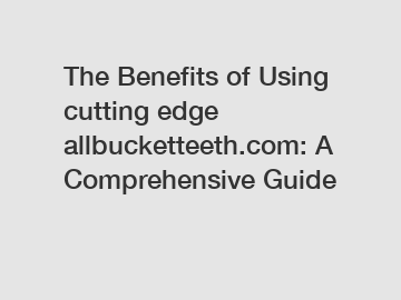 The Benefits of Using cutting edge allbucketteeth.com: A Comprehensive Guide