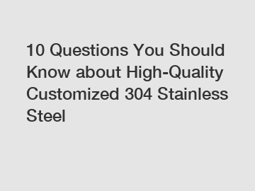 10 Questions You Should Know about High-Quality Customized 304 Stainless Steel