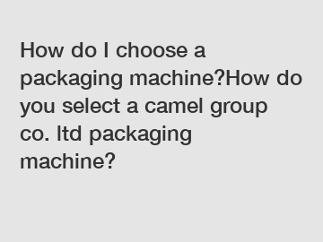 How do I choose a packaging machine?How do you select a camel group co. ltd packaging machine?