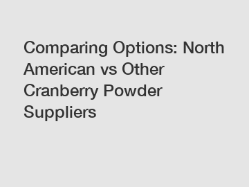 Comparing Options: North American vs Other Cranberry Powder Suppliers