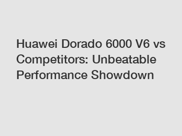 Huawei Dorado 6000 V6 vs Competitors: Unbeatable Performance Showdown