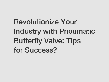 Revolutionize Your Industry with Pneumatic Butterfly Valve: Tips for Success?