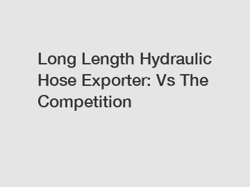 Long Length Hydraulic Hose Exporter: Vs The Competition
