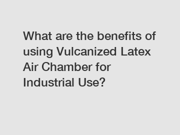 What are the benefits of using Vulcanized Latex Air Chamber for Industrial Use?